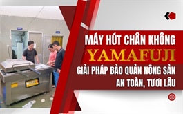 Máy hút chân không Yamafuji: Giải pháp bảo quản nông sản an toàn, tươi lâu
