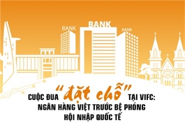 Cuộc đua “đặt chỗ” tại VIFC: Ngân hàng Việt trước bệ phóng hội nhập quốc tế